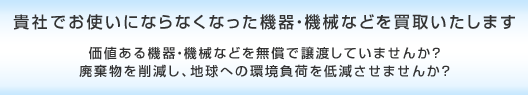 貴社でお使いにならなくなった機器・機械などを買取します
