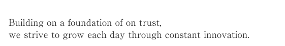 Building on a foundation of on trust, we strive to grow each day through constant innovation.