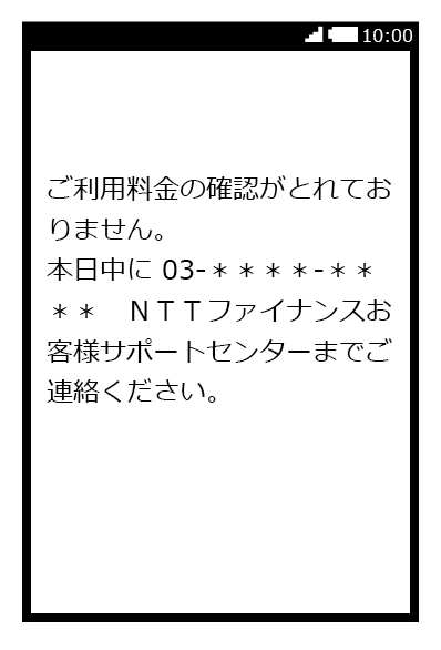 ご利用料金の確認がとれておりません。本日中に03-＊＊＊＊-＊＊＊＊　ＮＴＴファイナンスお客様サポートセンターまでご連絡ください。